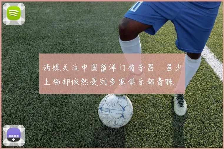 西媒关注中国留洋门将李昌祎虽少上场却依然受到多家俱乐部青睐