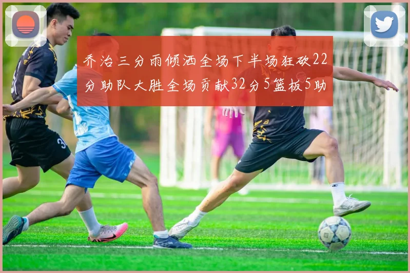 乔治三分雨倾洒全场下半场狂砍22分助队大胜全场贡献32分5篮板5助攻