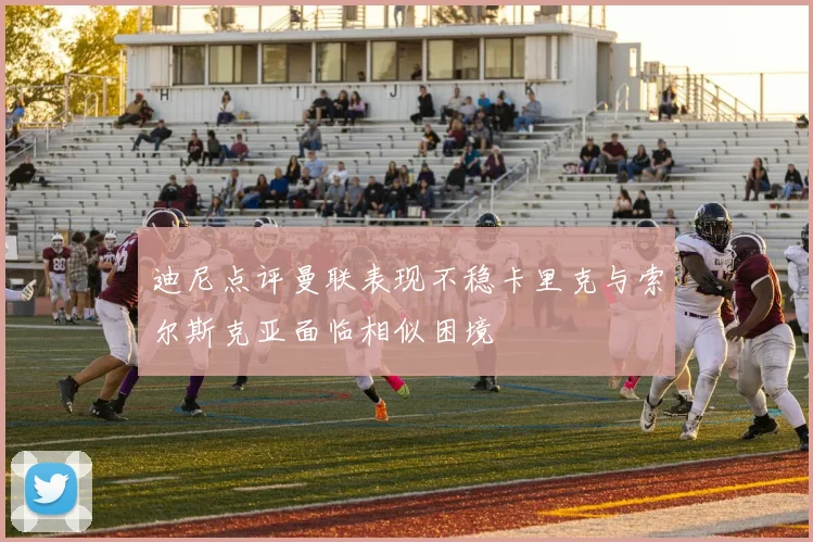 迪尼点评曼联表现不稳卡里克与索尔斯克亚面临相似困境