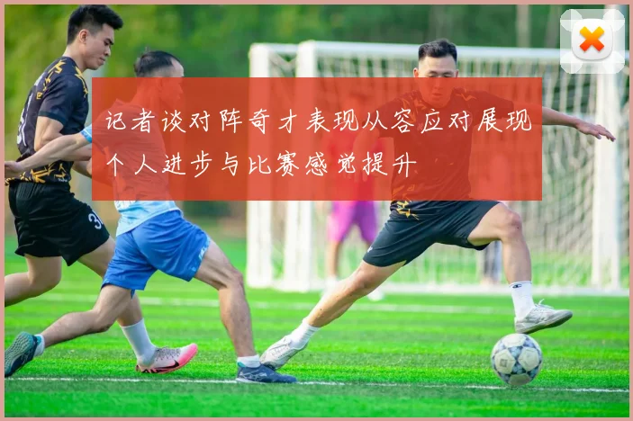 记者谈对阵奇才表现从容应对展现个人进步与比赛感觉提升