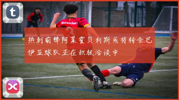 热刺前锋阿莱霍贝利斯或将转会巴伊亚球队正在积极洽谈中