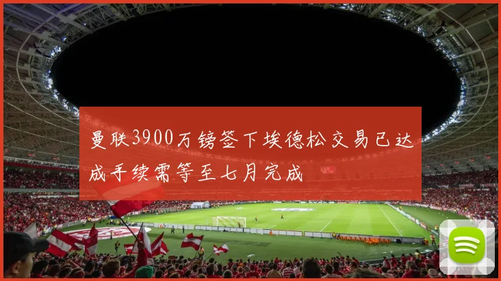 曼联3900万镑签下埃德松交易已达成手续需等至七月完成