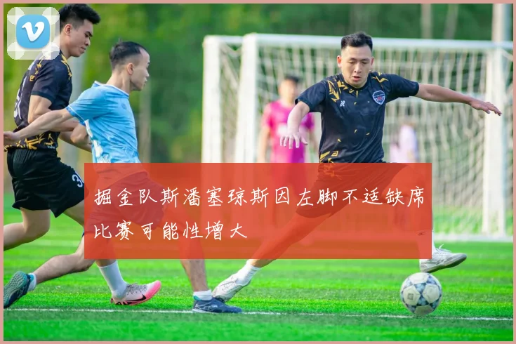 掘金队斯潘塞琼斯因左脚不适缺席比赛可能性增大