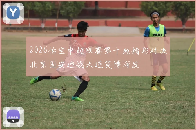 2026怡宝中超联赛第十轮精彩对决北京国安迎战大连英博海发