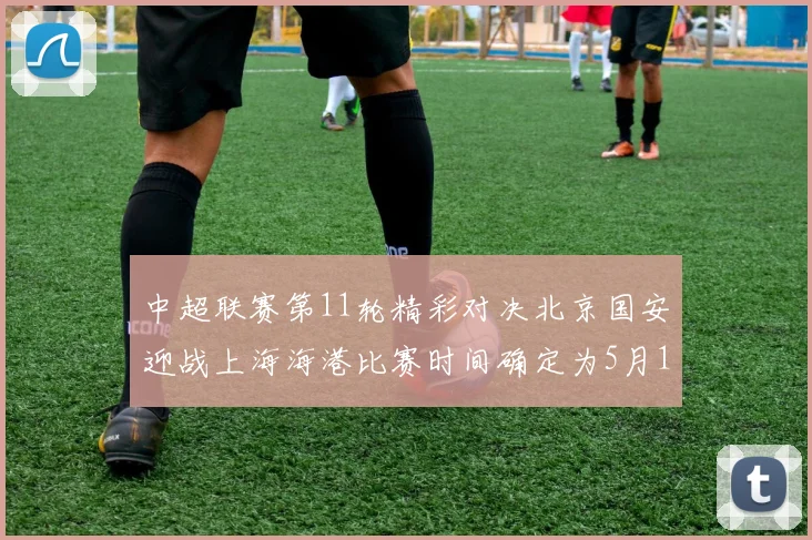 中超联赛第11轮精彩对决北京国安迎战上海海港比赛时间确定为5月10日19点35分