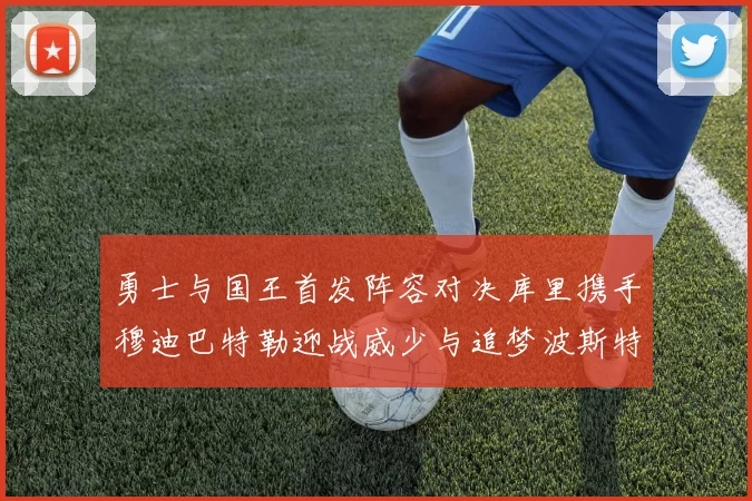 勇士与国王首发阵容对决库里携手穆迪巴特勒迎战威少与追梦波斯特