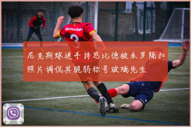尼克斯球迷手持恩比德被米罗隔扣照片调侃其脆弱称号玻璃先生