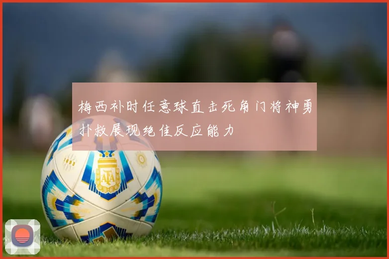 梅西补时任意球直击死角门将神勇扑救展现绝佳反应能力