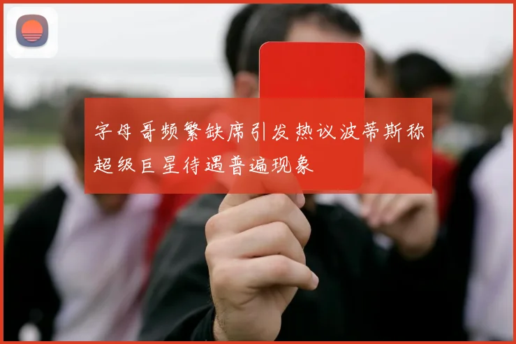 字母哥频繁缺席引发热议波蒂斯称超级巨星待遇普遍现象