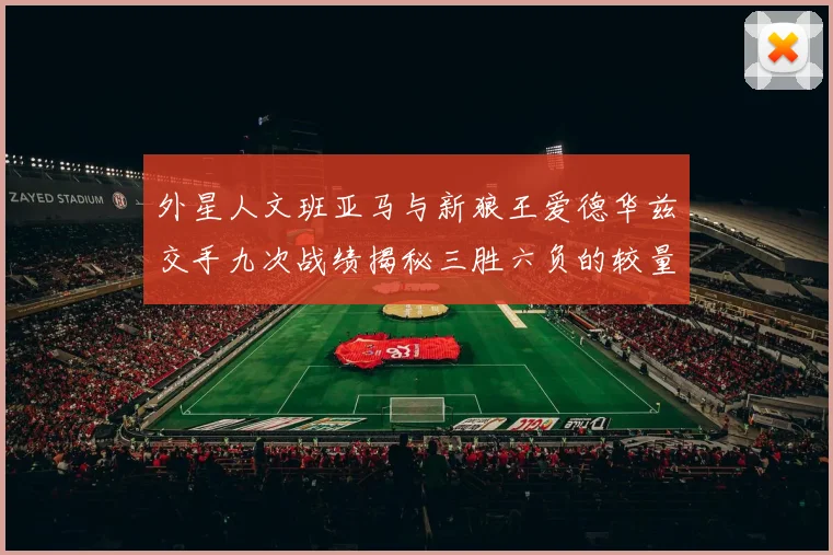 外星人文班亚马与新狼王爱德华兹交手九次战绩揭秘三胜六负的较量分析