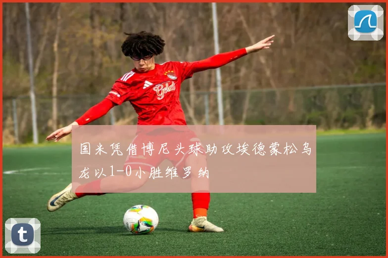 国米凭借博尼头球助攻埃德蒙松乌龙以1-0小胜维罗纳