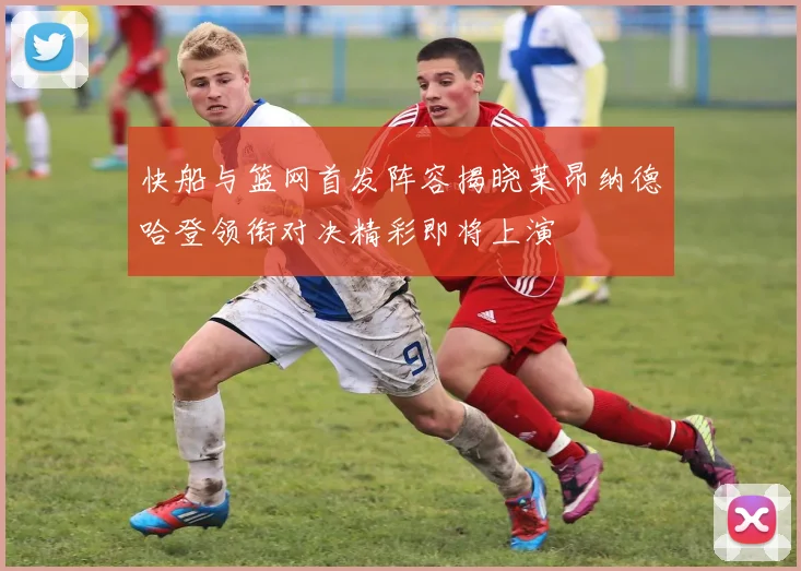 快船与篮网首发阵容揭晓莱昂纳德哈登领衔对决精彩即将上演