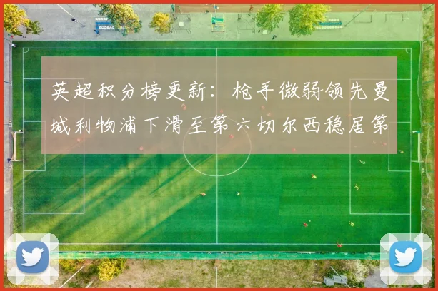 英超积分榜更新：枪手微弱领先曼城利物浦下滑至第六切尔西稳居第十