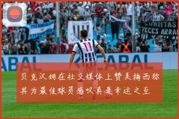 贝克汉姆在社交媒体上赞美梅西称其为最佳球员感叹真是幸运之至